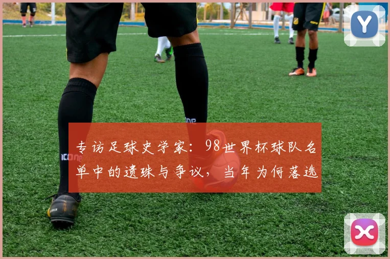 专访足球史学家：98世界杯球队名单中的遗珠与争议，当年为何落选？