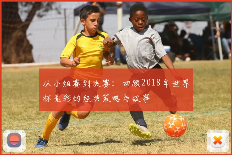 从小组赛到决赛：回顾2018年世界杯竞彩的经典策略与故事