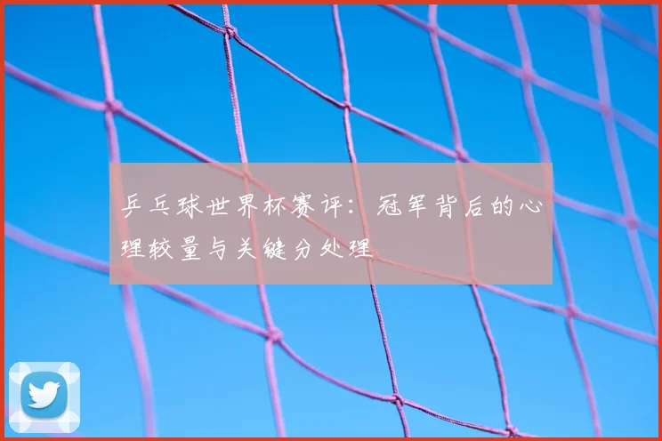 乒乓球世界杯赛评：冠军背后的心理较量与关键分处理