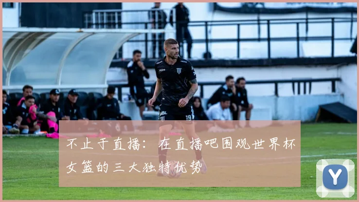 不止于直播：在直播吧围观世界杯女篮的三大独特优势