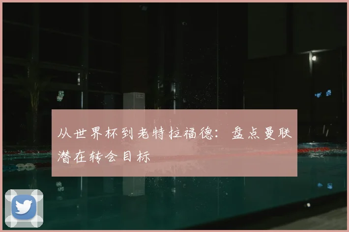 从世界杯到老特拉福德：盘点曼联潜在转会目标
