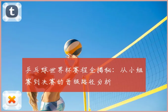乒乓球世界杯赛程全揭秘：从小组赛到决赛的晋级路径分析