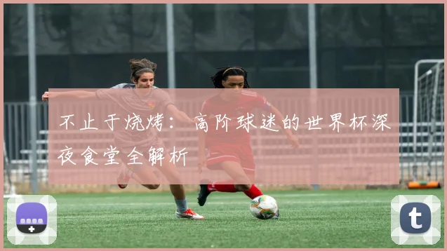不止于烧烤:高阶球迷的世界杯深夜食堂全解析