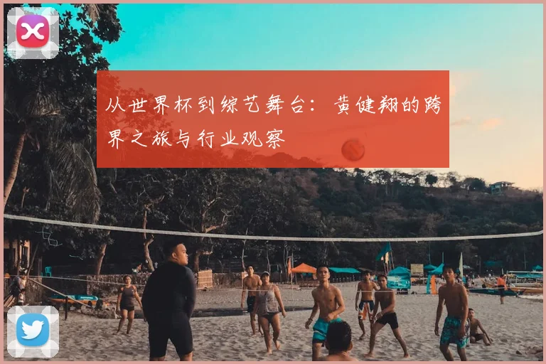 从世界杯到综艺舞台：黄健翔的跨界之旅与行业观察