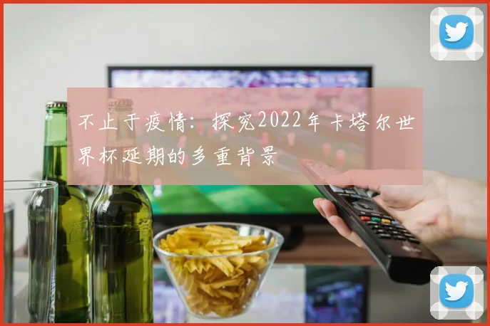 不止于疫情:探究2022年卡塔尔世界杯延期的多重背景