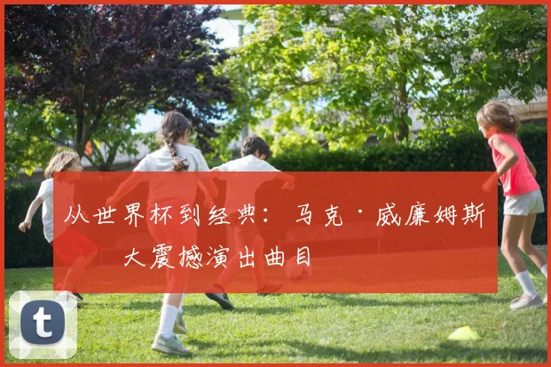 从世界杯到经典：马克·威廉姆斯十大震撼演出曲目