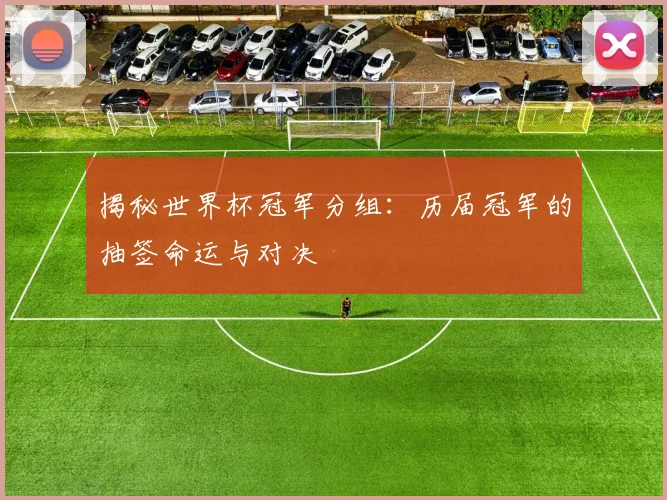 揭秘世界杯冠军分组：历届冠军的抽签命运与对决