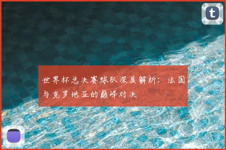 世界杯总决赛球队深度解析：法国与克罗地亚的巅峰对决
