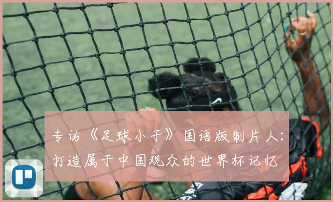 专访《足球小子》国语版制片人：打造属于中国观众的世界杯记忆