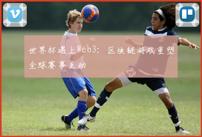 世界杯遇上Web3：区块链游戏重塑全球赛事互动