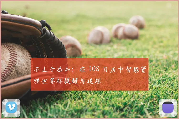不止于添加：在 iOS 日历中智能管理世界杯提醒与追踪