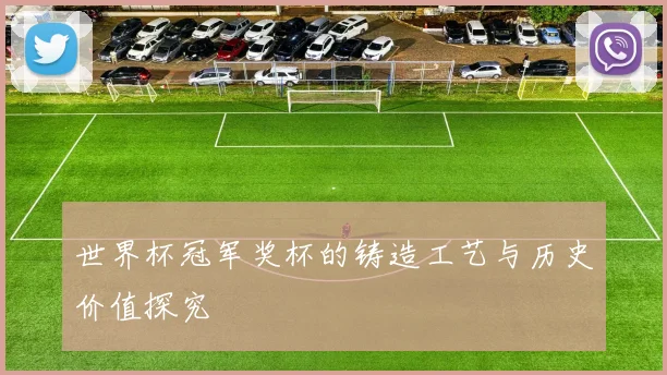 世界杯冠军奖杯的铸造工艺与历史价值探究