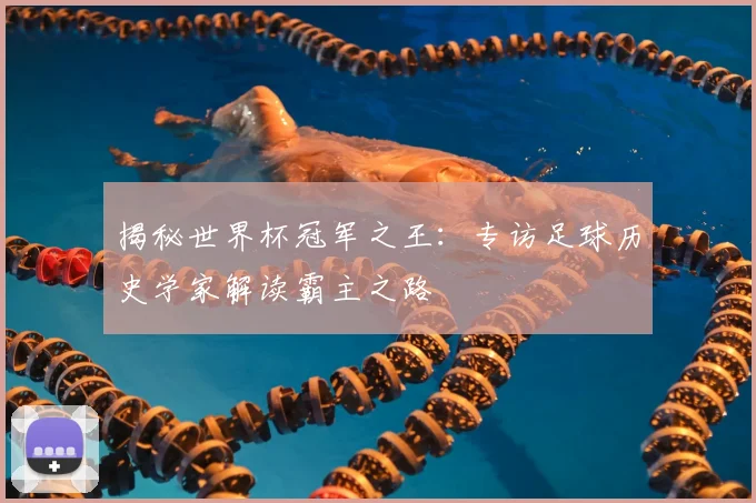 揭秘世界杯冠军之王：专访足球历史学家解读霸主之路
