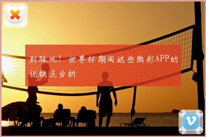 别踩坑！世界杯期间这些购彩APP的优缺点分析