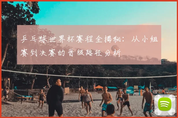 乒乓球世界杯赛程全揭秘：从小组赛到决赛的晋级路径分析