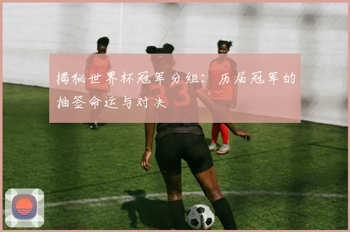 揭秘世界杯冠军分组：历届冠军的抽签命运与对决