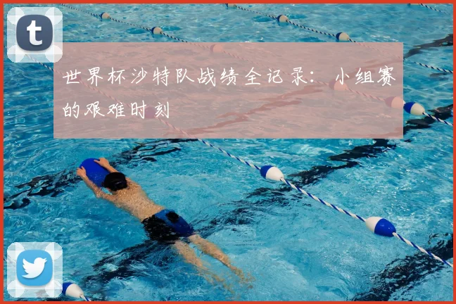 世界杯沙特队战绩全记录:小组赛的艰难时刻