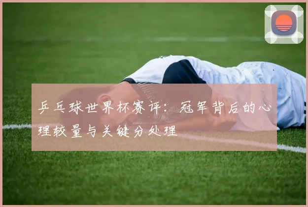 乒乓球世界杯赛评：冠军背后的心理较量与关键分处理