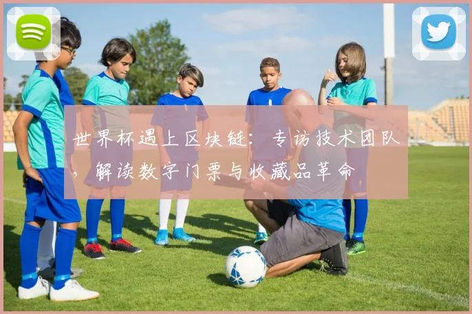 世界杯遇上区块链：专访技术团队，解读数字门票与收藏品革命