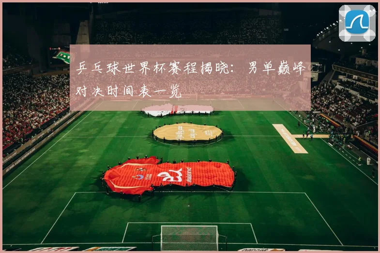 乒乓球世界杯赛程揭晓：男单巅峰对决时间表一览
