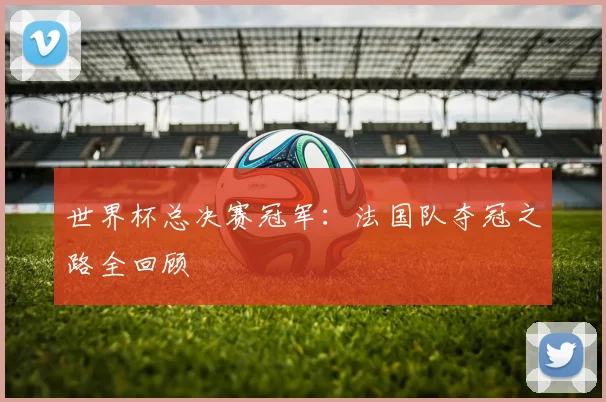 世界杯总决赛冠军：法国队夺冠之路全回顾