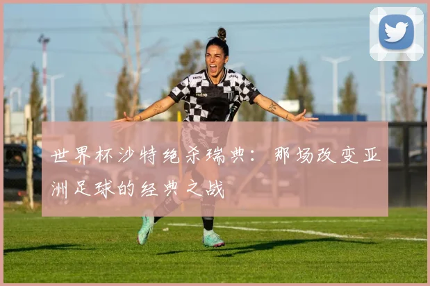 世界杯沙特绝杀瑞典：那场改变亚洲足球的经典之战