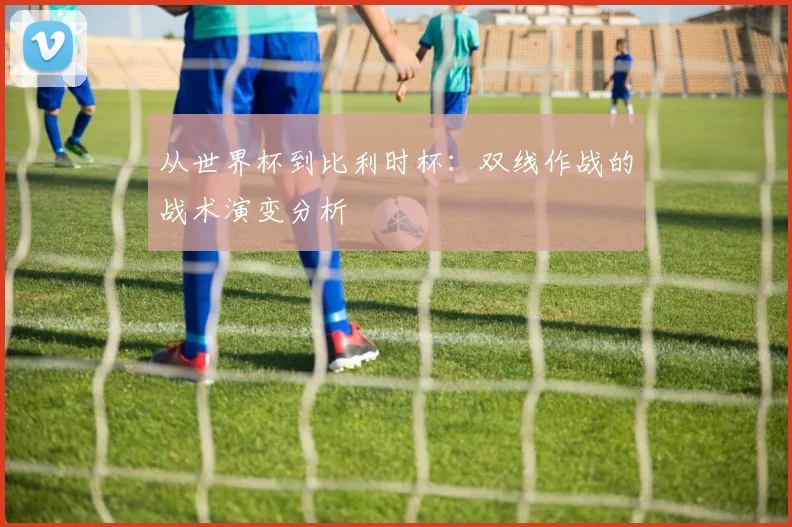 从世界杯到比利时杯:双线作战的战术演变分析