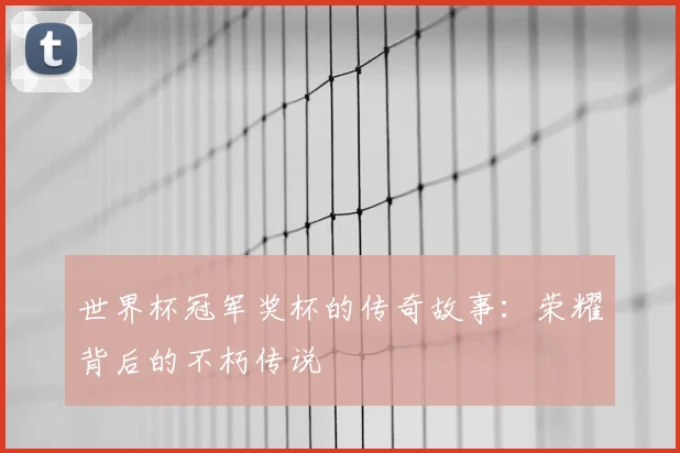 世界杯冠军奖杯的传奇故事：荣耀背后的不朽传说