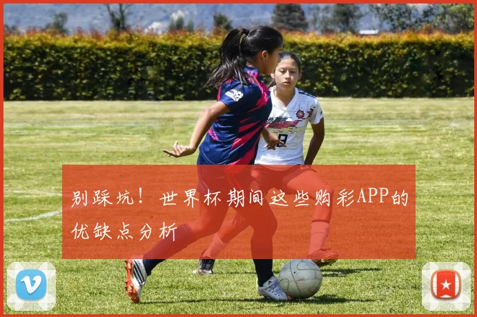 别踩坑！世界杯期间这些购彩APP的优缺点分析
