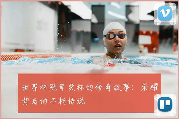 世界杯冠军奖杯的传奇故事：荣耀背后的不朽传说