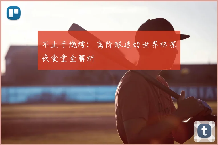 不止于烧烤:高阶球迷的世界杯深夜食堂全解析