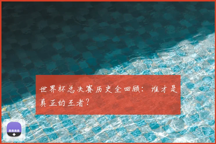 世界杯总决赛历史全回顾：谁才是真正的王者？