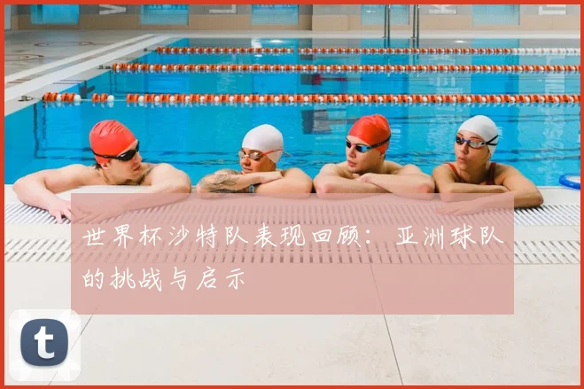 世界杯沙特队表现回顾:亚洲球队的挑战与启示