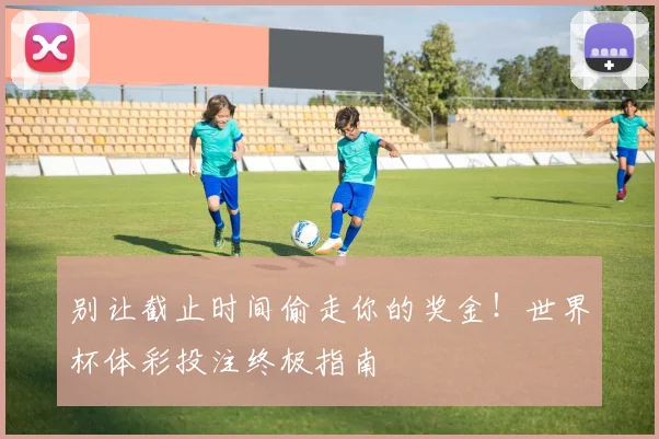 别让截止时间偷走你的奖金！世界杯体彩投注终极指南