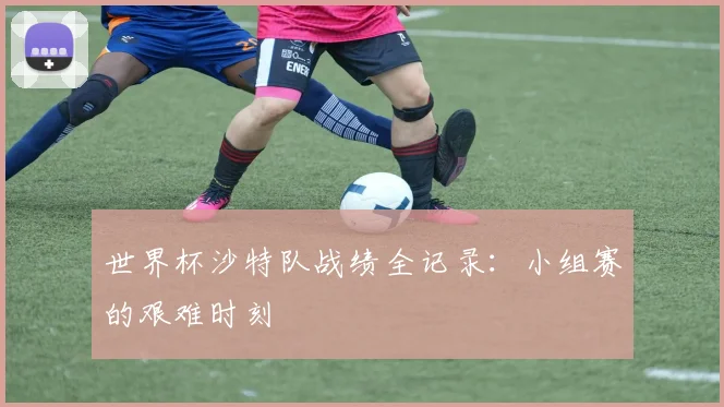 世界杯沙特队战绩全记录:小组赛的艰难时刻
