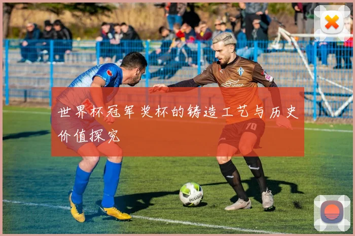 世界杯冠军奖杯的铸造工艺与历史价值探究