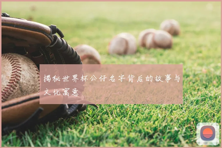 揭秘世界杯公仔名字背后的故事与文化寓意