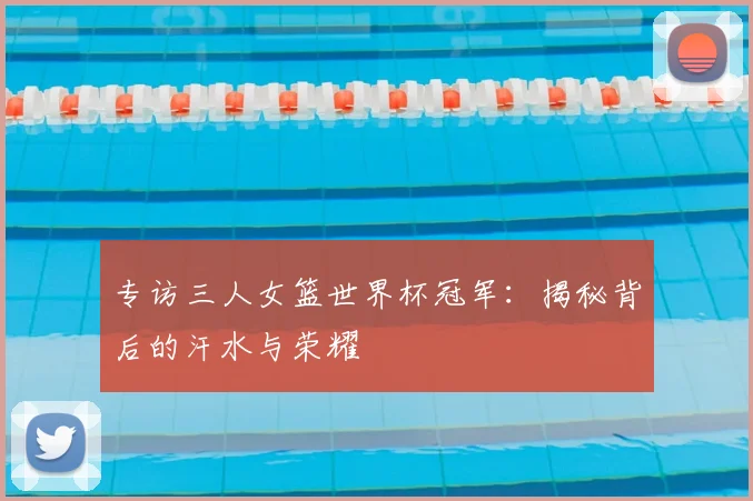 专访三人女篮世界杯冠军：揭秘背后的汗水与荣耀