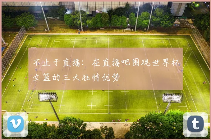 不止于直播：在直播吧围观世界杯女篮的三大独特优势