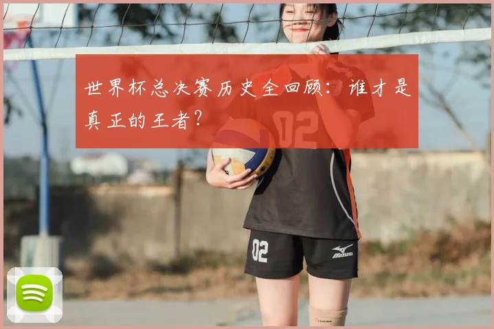 世界杯总决赛历史全回顾：谁才是真正的王者？